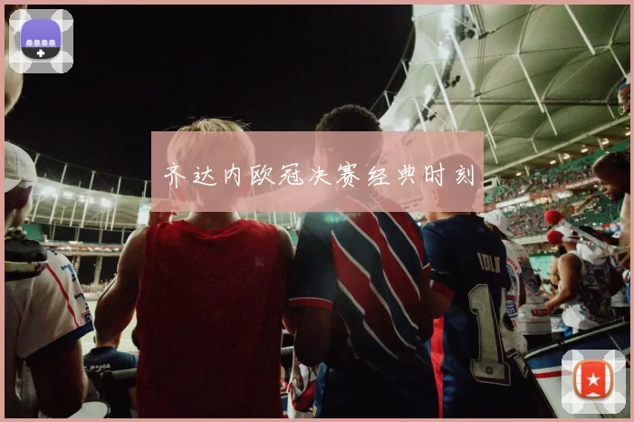 齐达内欧冠决赛经典时刻
