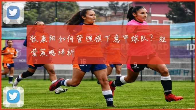 张康阳如何管理旗下意甲球队？经营策略详析