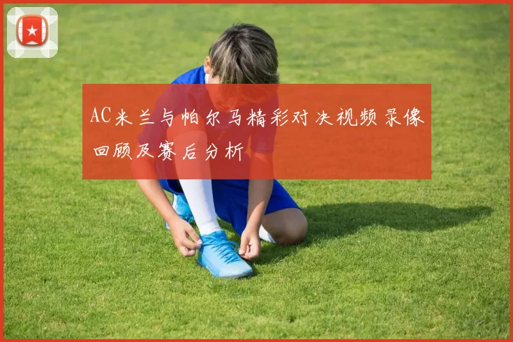 AC米兰与帕尔马精彩对决视频录像回顾及赛后分析