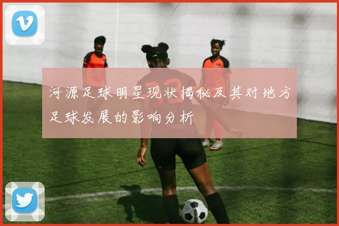 河源足球明星现状揭秘及其对地方足球发展的影响分析