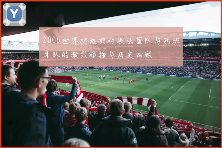 2006世界杯经典对决法国队与西班牙队的激烈碰撞与历史回顾