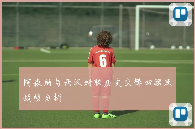 阿森纳与西汉姆联历史交锋回顾及战绩分析