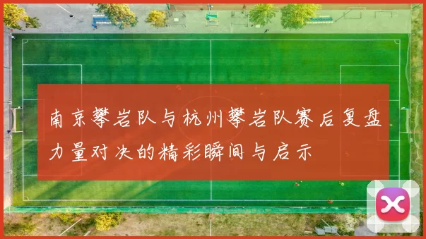 南京攀岩队与杭州攀岩队赛后复盘力量对决的精彩瞬间与启示
