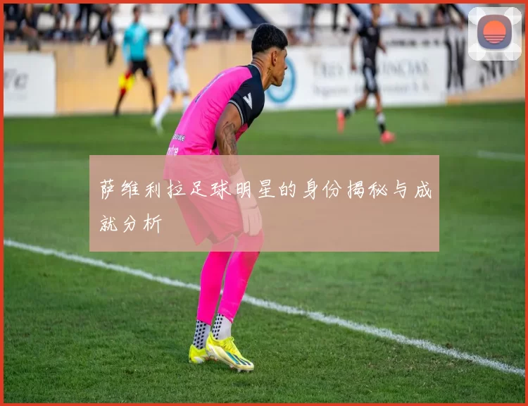 萨维利拉足球明星的身份揭秘与成就分析