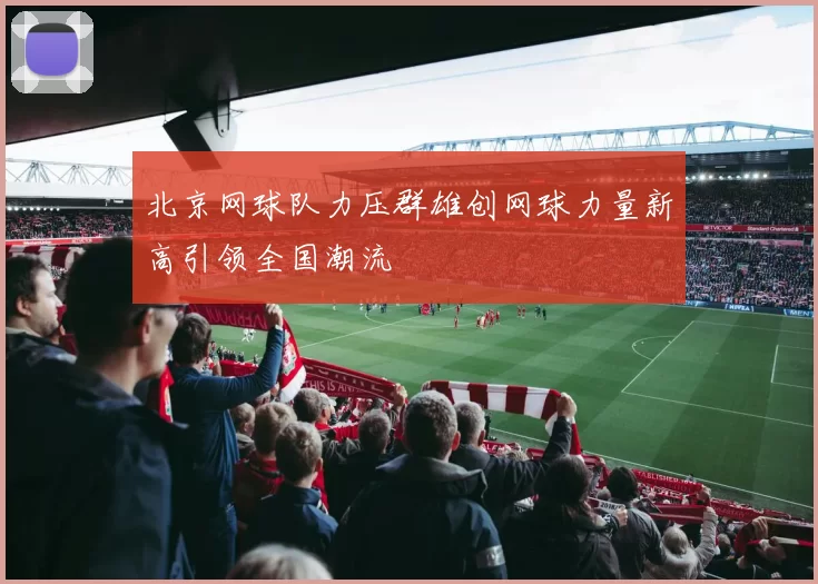 北京网球队力压群雄创网球力量新高引领全国潮流