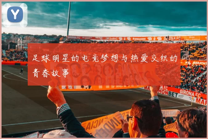 足球明星的电竞梦想与热爱交织的青春故事