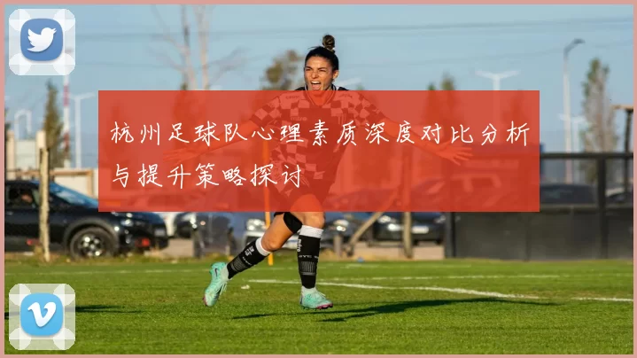 杭州足球队心理素质深度对比分析与提升策略探讨