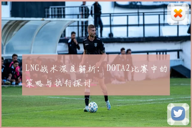 LNG战术深度解析：DOTA2比赛中的策略与执行探讨