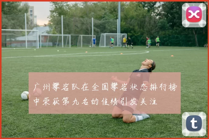 广州攀岩队在全国攀岩状态排行榜中荣获第九名的佳绩引发关注