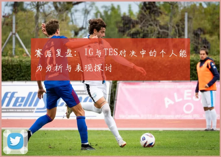 赛后复盘：IG与TES对决中的个人能力分析与表现探讨