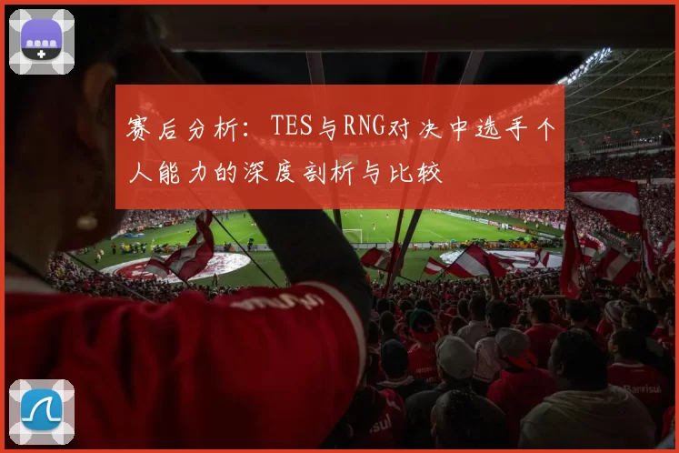 赛后分析：TES与RNG对决中选手个人能力的深度剖析与比较