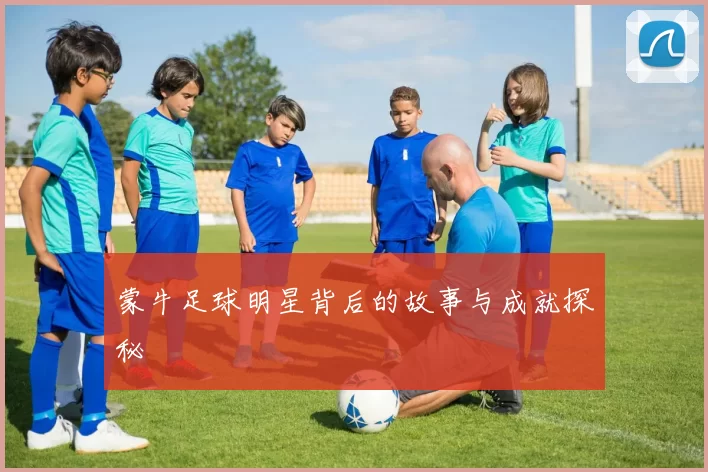 蒙牛足球明星背后的故事与成就探秘