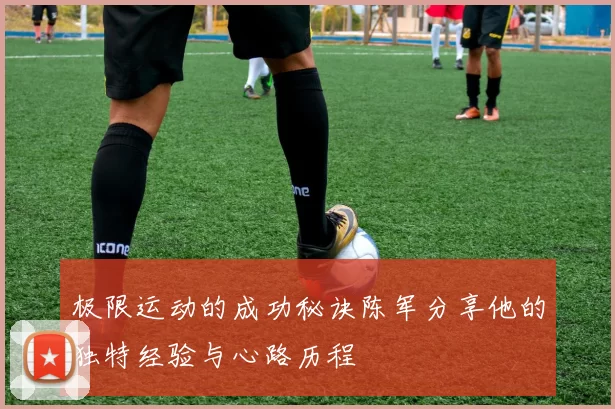 极限运动的成功秘诀陈军分享他的独特经验与心路历程