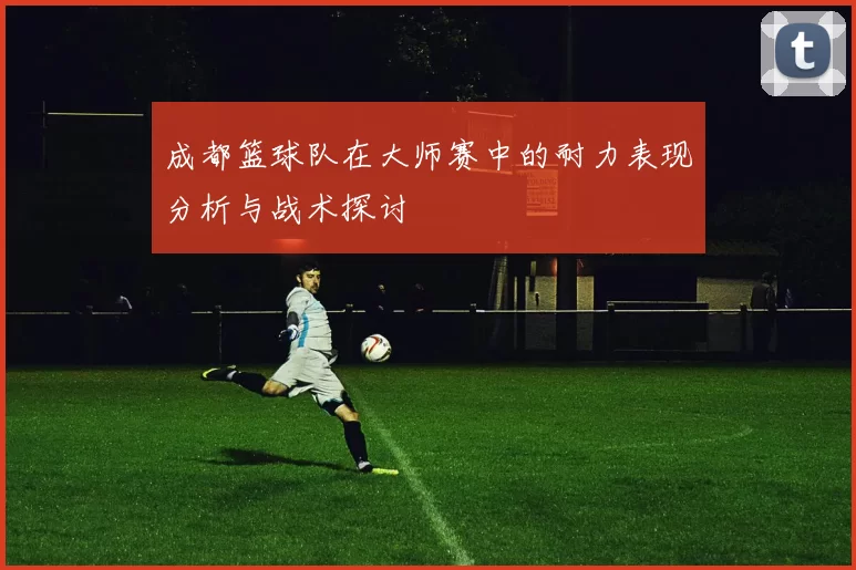 成都篮球队在大师赛中的耐力表现分析与战术探讨