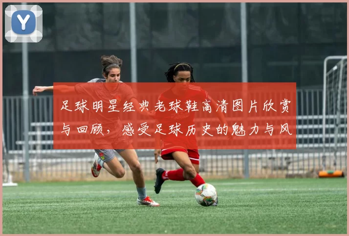 足球明星经典老球鞋高清图片欣赏与回顾，感受足球历史的魅力与风采
