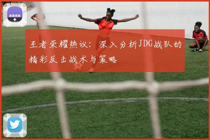 王者荣耀热议：深入分析JDG战队的精彩反击战术与策略