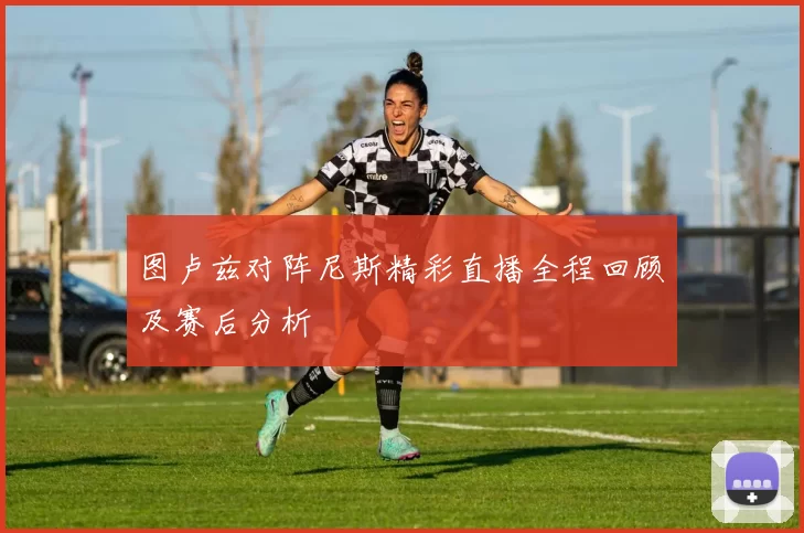 图卢兹对阵尼斯精彩直播全程回顾及赛后分析