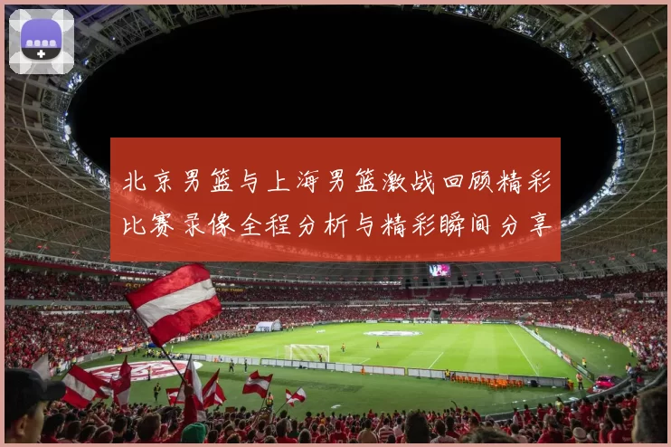 北京男篮与上海男篮激战回顾精彩比赛录像全程分析与精彩瞬间分享
