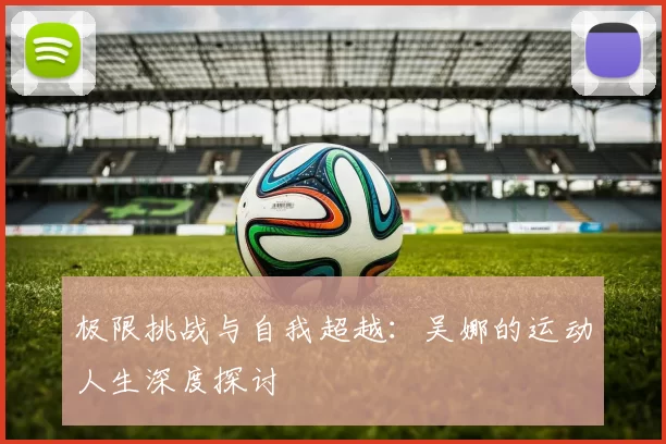 极限挑战与自我超越：吴娜的运动人生深度探讨