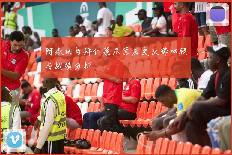 阿森纳与拜仁慕尼黑历史交锋回顾与战绩分析