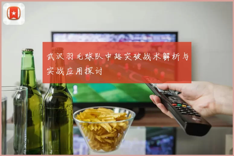 武汉羽毛球队中路突破战术解析与实战应用探讨