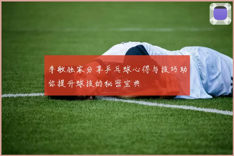 李敏独家分享乒乓球心得与技巧助你提升球技的秘密宝典
