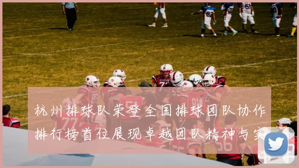 杭州排球队荣登全国排球团队协作排行榜首位展现卓越团队精神与实力