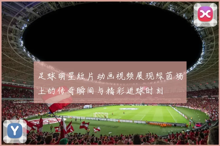 足球明星短片动画视频展现绿茵场上的传奇瞬间与精彩进球时刻