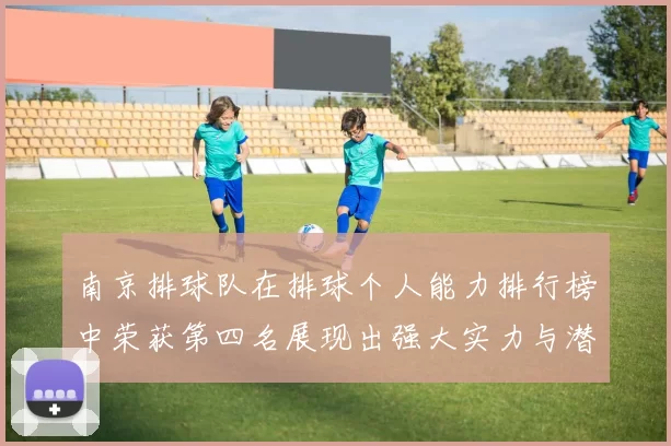 南京排球队在排球个人能力排行榜中荣获第四名展现出强大实力与潜力
