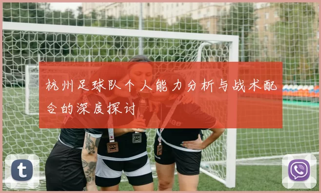 杭州足球队个人能力分析与战术配合的深度探讨