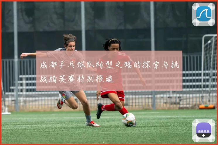 成都乒乓球队转型之路的探索与挑战精英赛特别报道