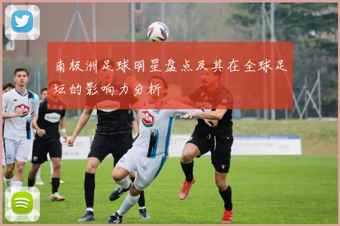 南极洲足球明星盘点及其在全球足坛的影响力分析