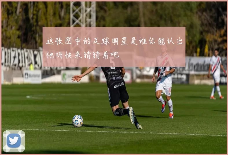 这张图中的足球明星是谁你能认出他吗快来猜猜看吧