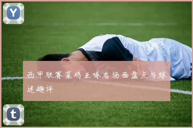 西甲联赛菜鸡互啄名场面盘点与球迷趣评