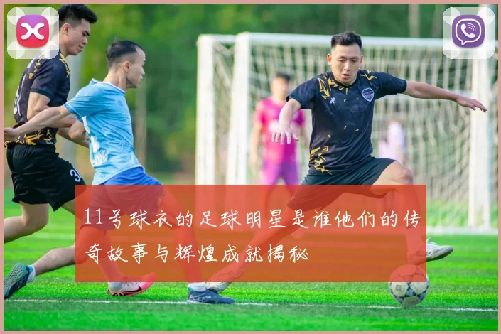11号球衣的足球明星是谁他们的传奇故事与辉煌成就揭秘