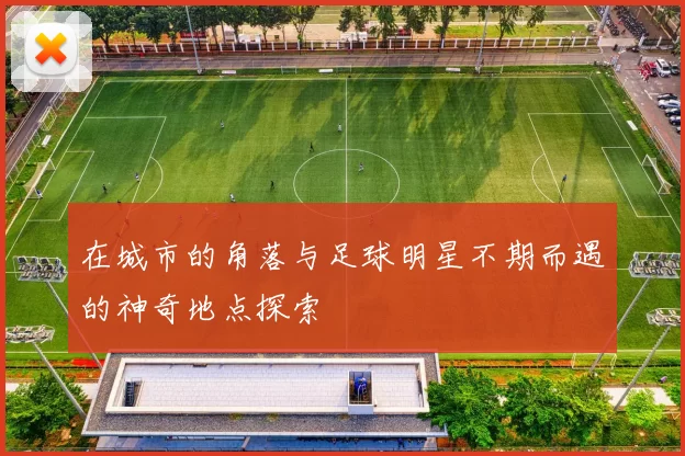 在城市的角落与足球明星不期而遇的神奇地点探索