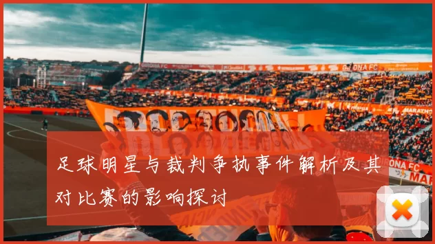 足球明星与裁判争执事件解析及其对比赛的影响探讨
