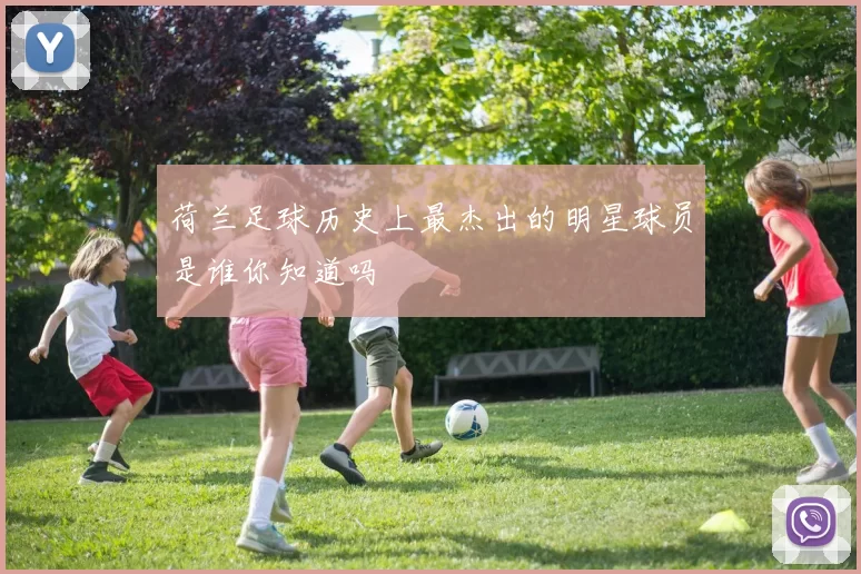 荷兰足球历史上最杰出的明星球员是谁你知道吗