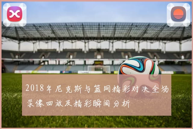 2018年尼克斯与篮网精彩对决全场录像回放及精彩瞬间分析