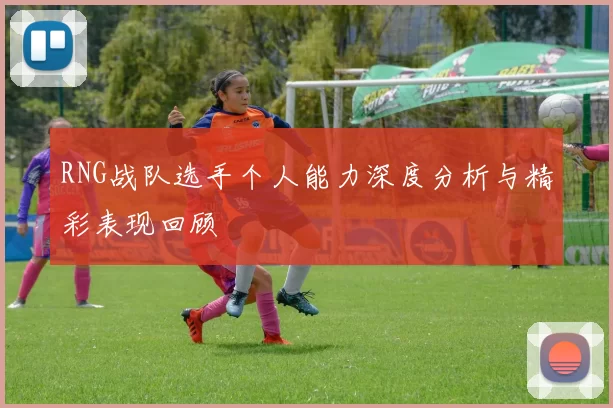 RNG战队选手个人能力深度分析与精彩表现回顾