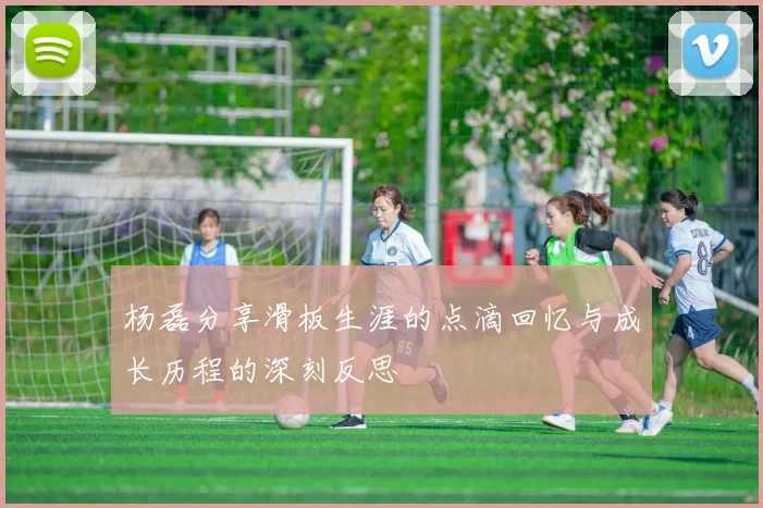 杨磊分享滑板生涯的点滴回忆与成长历程的深刻反思
