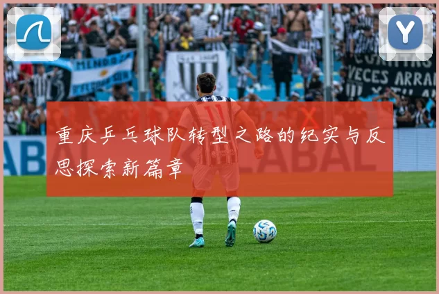 重庆乒乓球队转型之路的纪实与反思探索新篇章