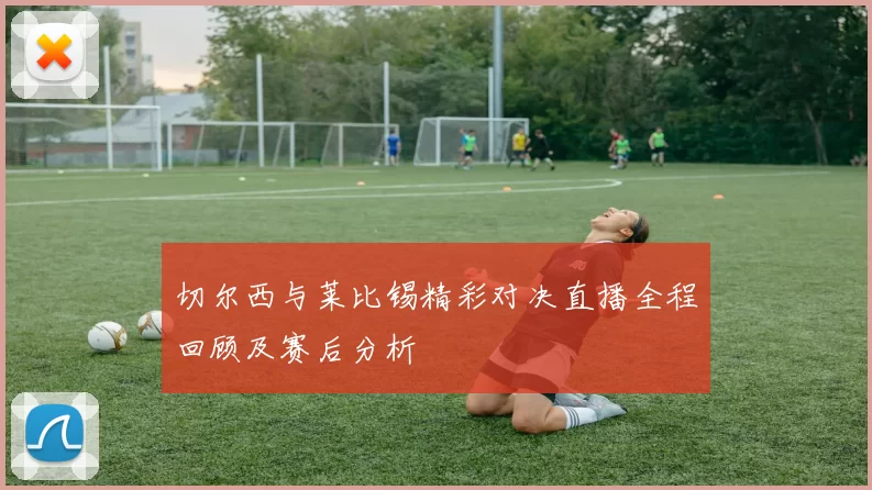 切尔西与莱比锡精彩对决直播全程回顾及赛后分析