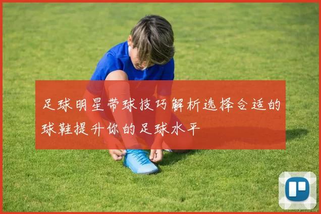 足球明星带球技巧解析选择合适的球鞋提升你的足球水平