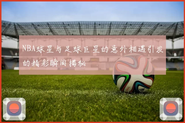NBA球星与足球巨星的意外相遇引发的精彩瞬间揭秘