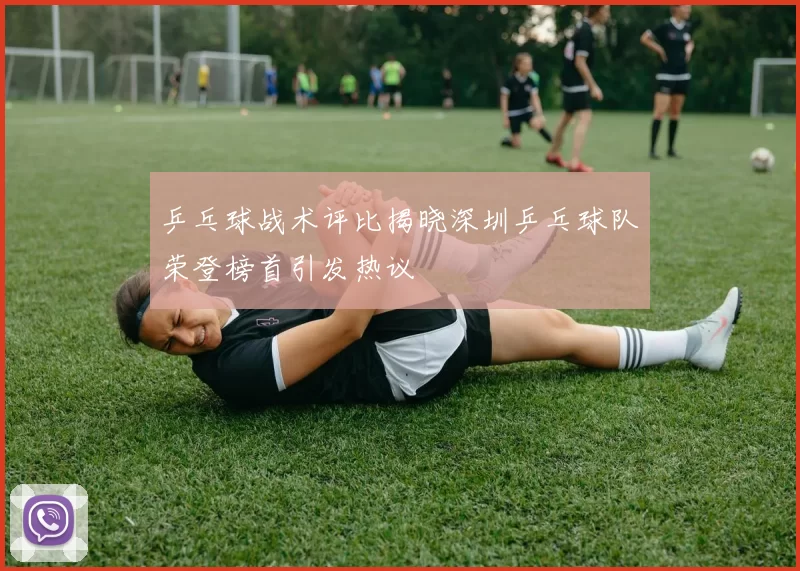 乒乓球战术评比揭晓深圳乒乓球队荣登榜首引发热议