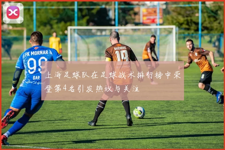 上海足球队在足球战术排行榜中荣登第4名引发热议与关注