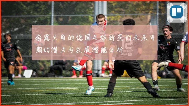 崭露头角的德国足球新星们未来可期的潜力与发展潜能分析