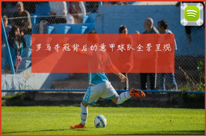 罗马夺冠背后的意甲球队全景呈现