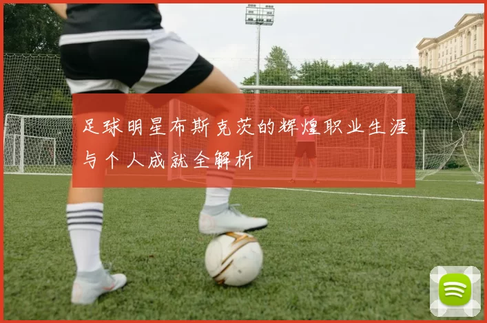 足球明星布斯克茨的辉煌职业生涯与个人成就全解析